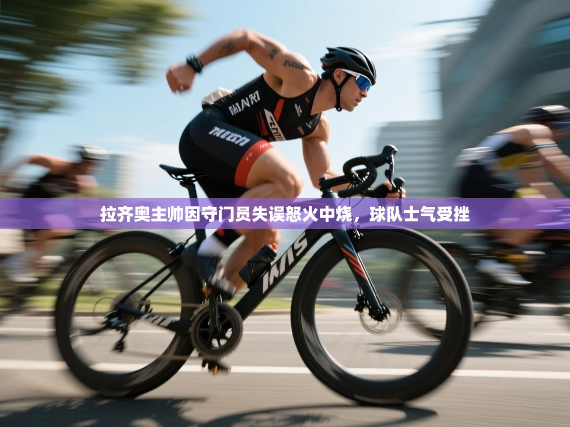 蓝鲸体育网页版入口-拉齐奥主帅因守门员失误怒火中烧，球队士气受挫  第4张