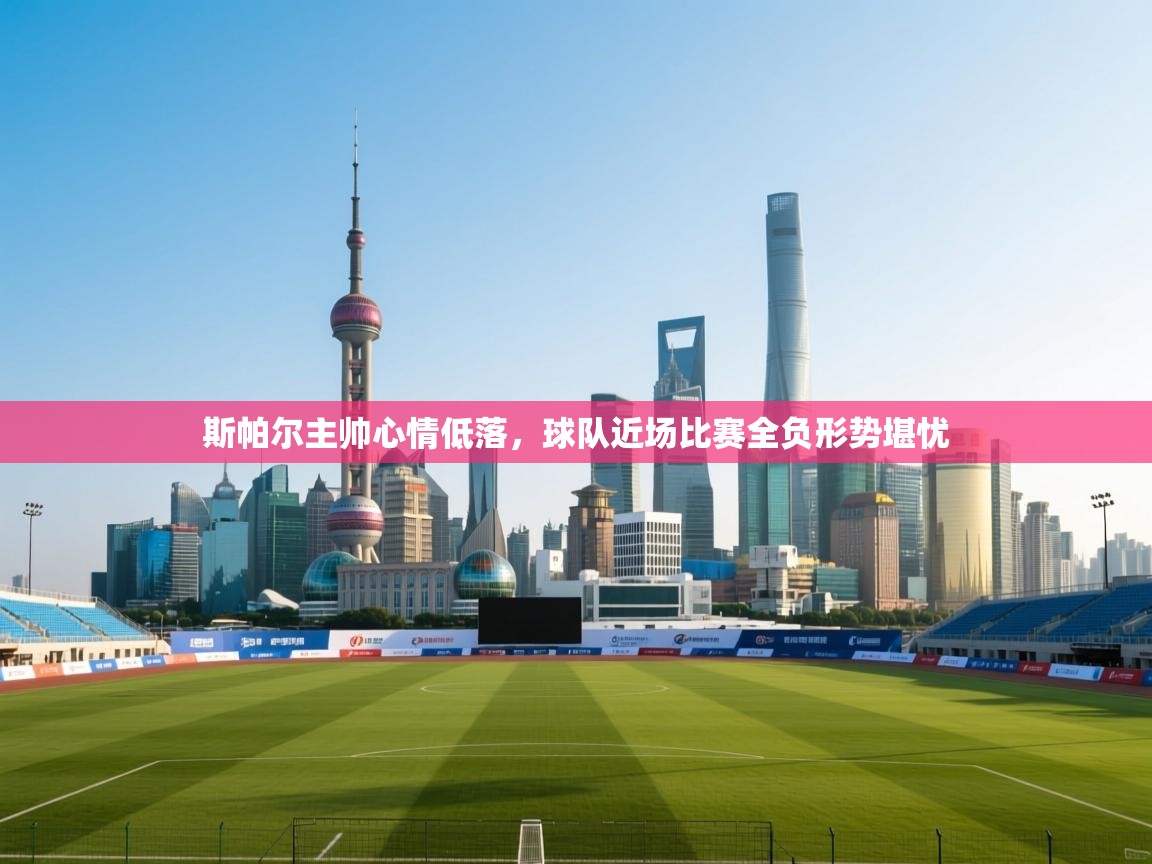 蓝鲸体育app下载-斯帕尔主帅心情低落，球队近场比赛全负形势堪忧  第4张