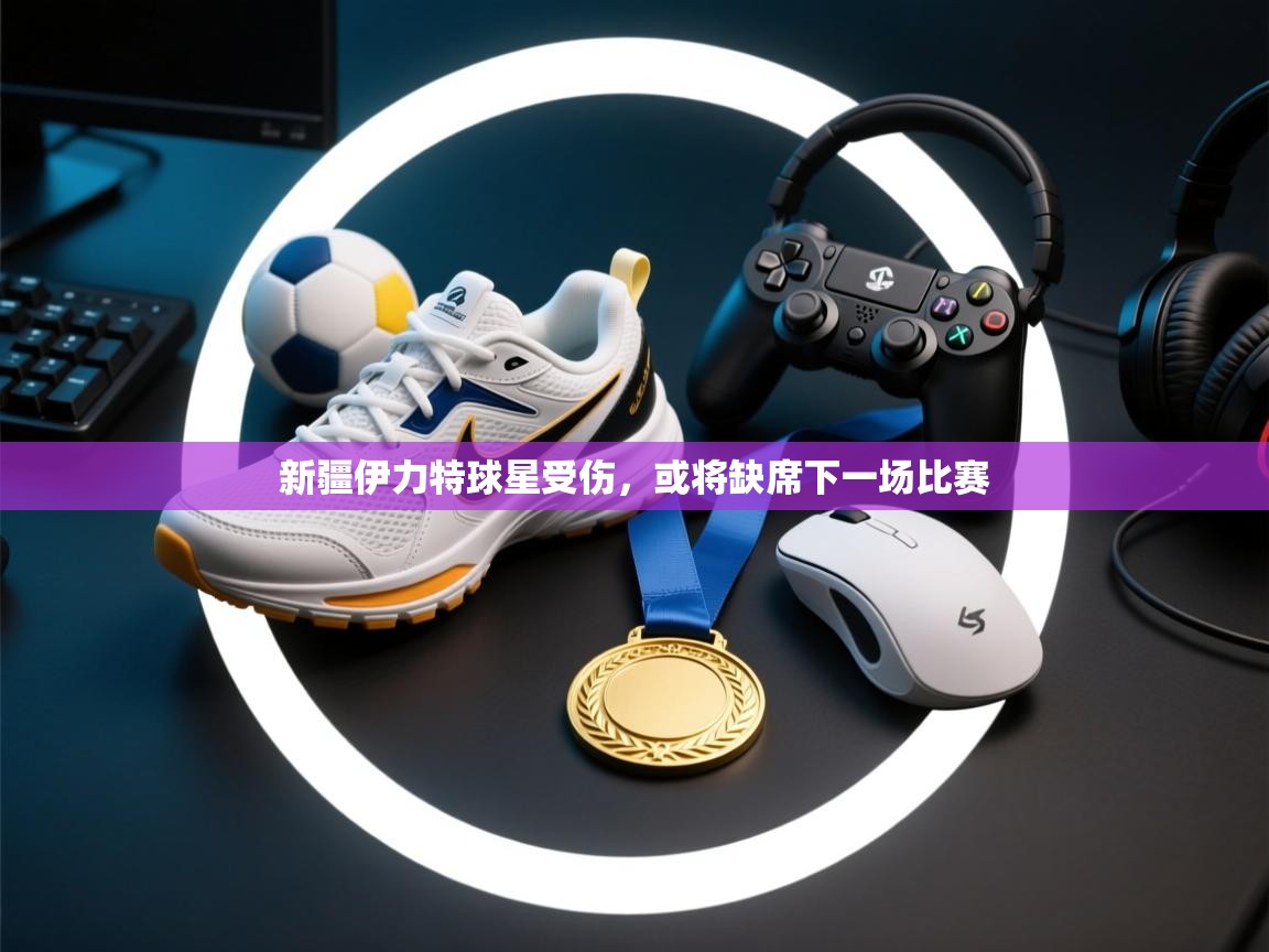 蓝鲸体育网页版-新疆伊力特球星受伤，或将缺席下一场比赛