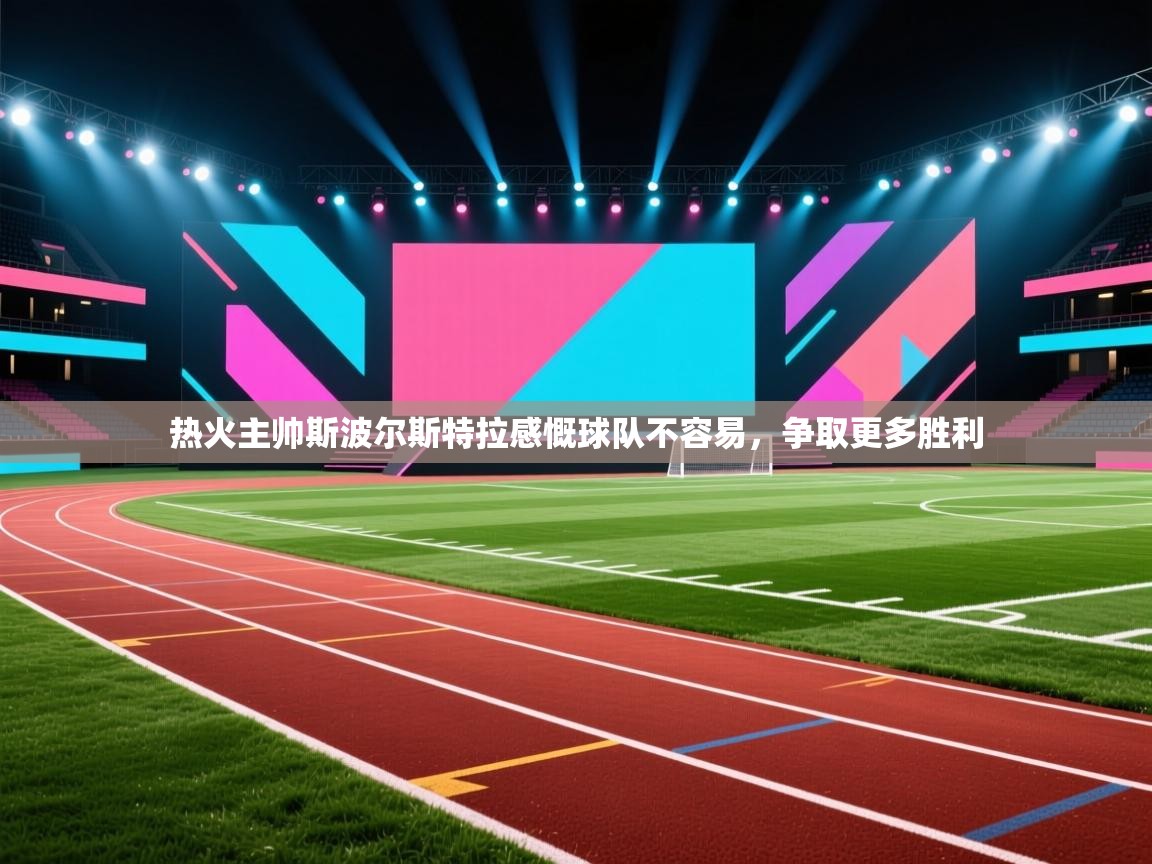蓝鲸体育在线直播观看-热火主帅斯波尔斯特拉感慨球队不容易，争取更多胜利