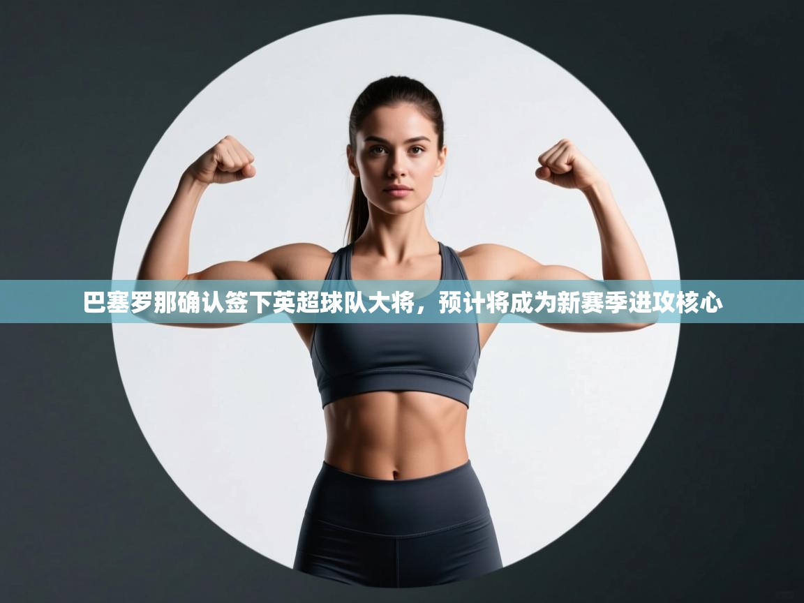 鲸蓝体育平台-巴塞罗那确认签下英超球队大将,预计将成为新赛季进攻核心 第4张