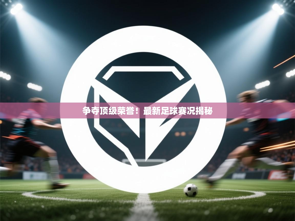 篮鲸体育入口-争夺顶级荣誉!最新足球赛况揭秘 第2张