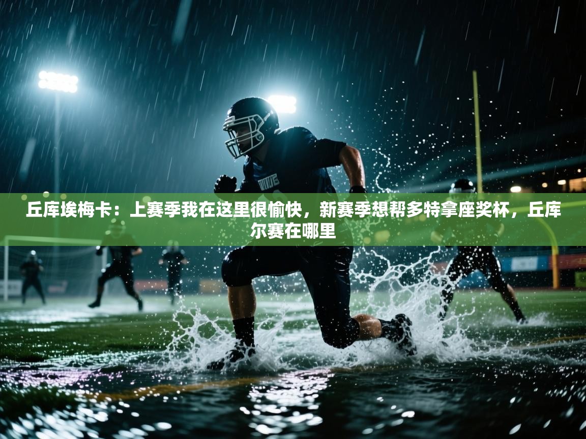 蓝鲸体育网页-丘库埃梅卡:上赛季我在这里很愉快,新赛季想帮多特拿座奖杯,丘库尔赛在哪里 第1张