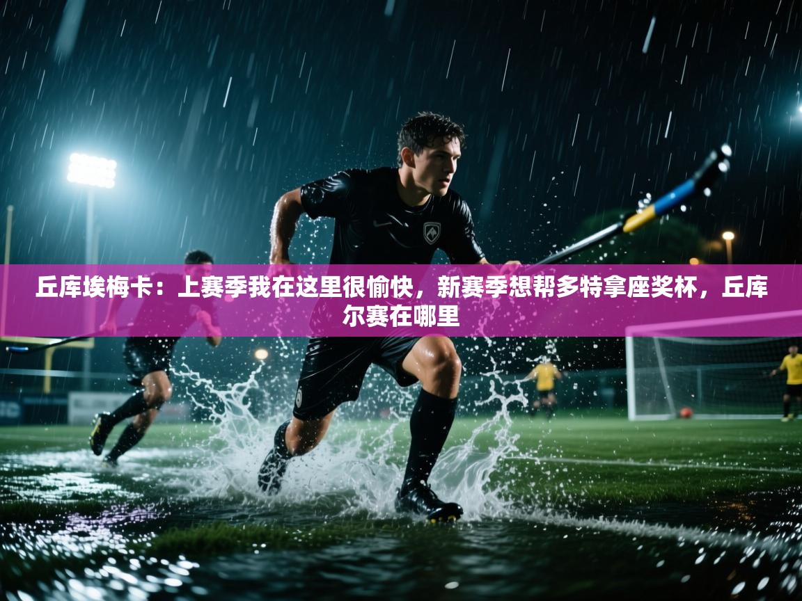 蓝鲸体育网页-丘库埃梅卡:上赛季我在这里很愉快,新赛季想帮多特拿座奖杯,丘库尔赛在哪里 第2张