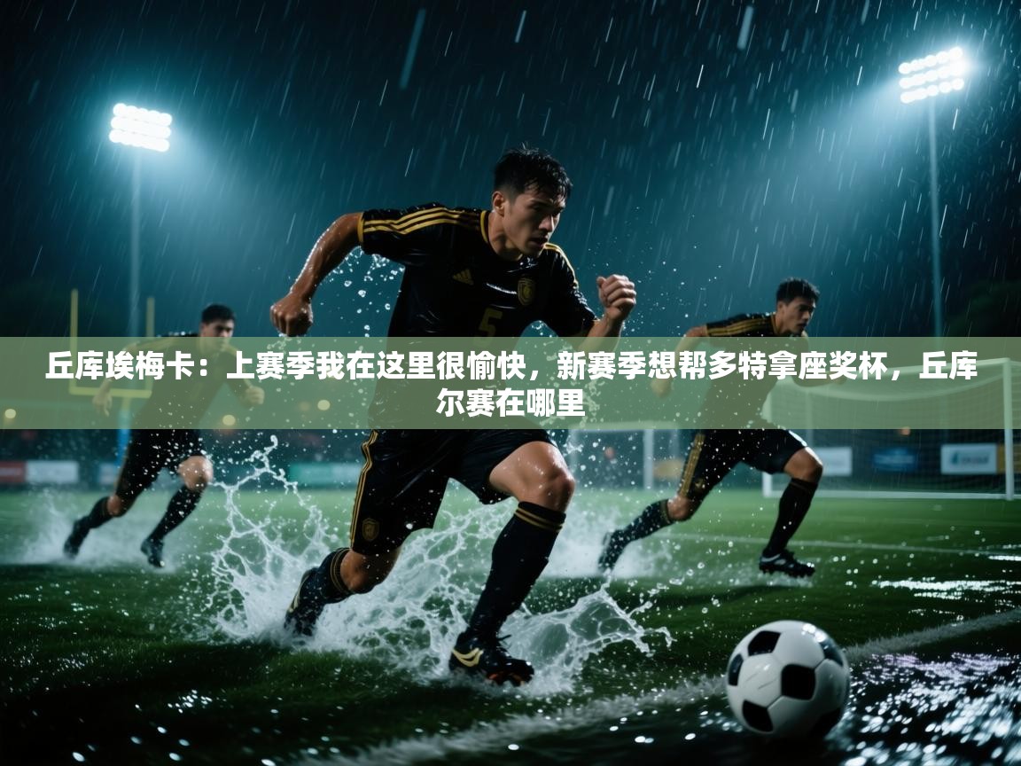 蓝鲸体育网页-丘库埃梅卡:上赛季我在这里很愉快,新赛季想帮多特拿座奖杯,丘库尔赛在哪里 第3张
