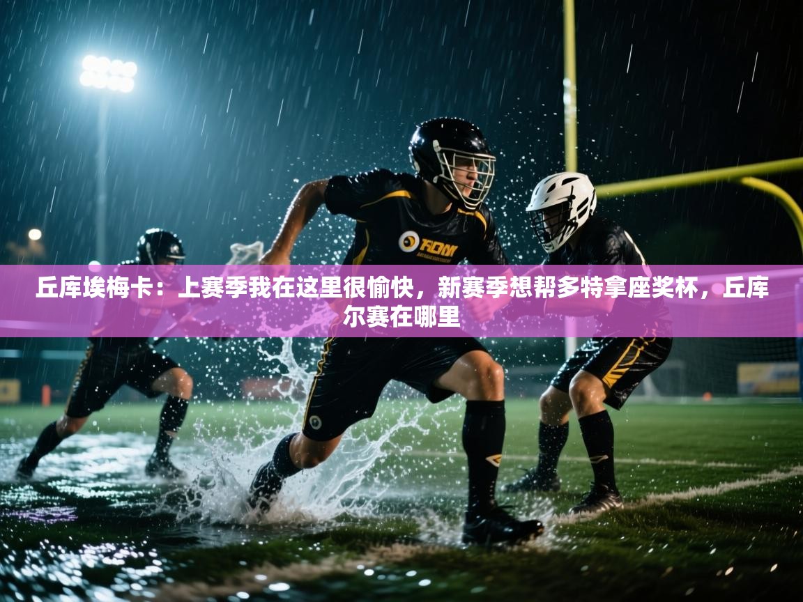 蓝鲸体育网页-丘库埃梅卡:上赛季我在这里很愉快,新赛季想帮多特拿座奖杯,丘库尔赛在哪里 第4张