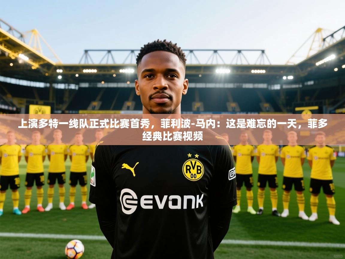 蓝鲸体育官网-上演多特一线队正式比赛首秀，菲利波-马内：这是难忘的一天，菲多经典比赛视频