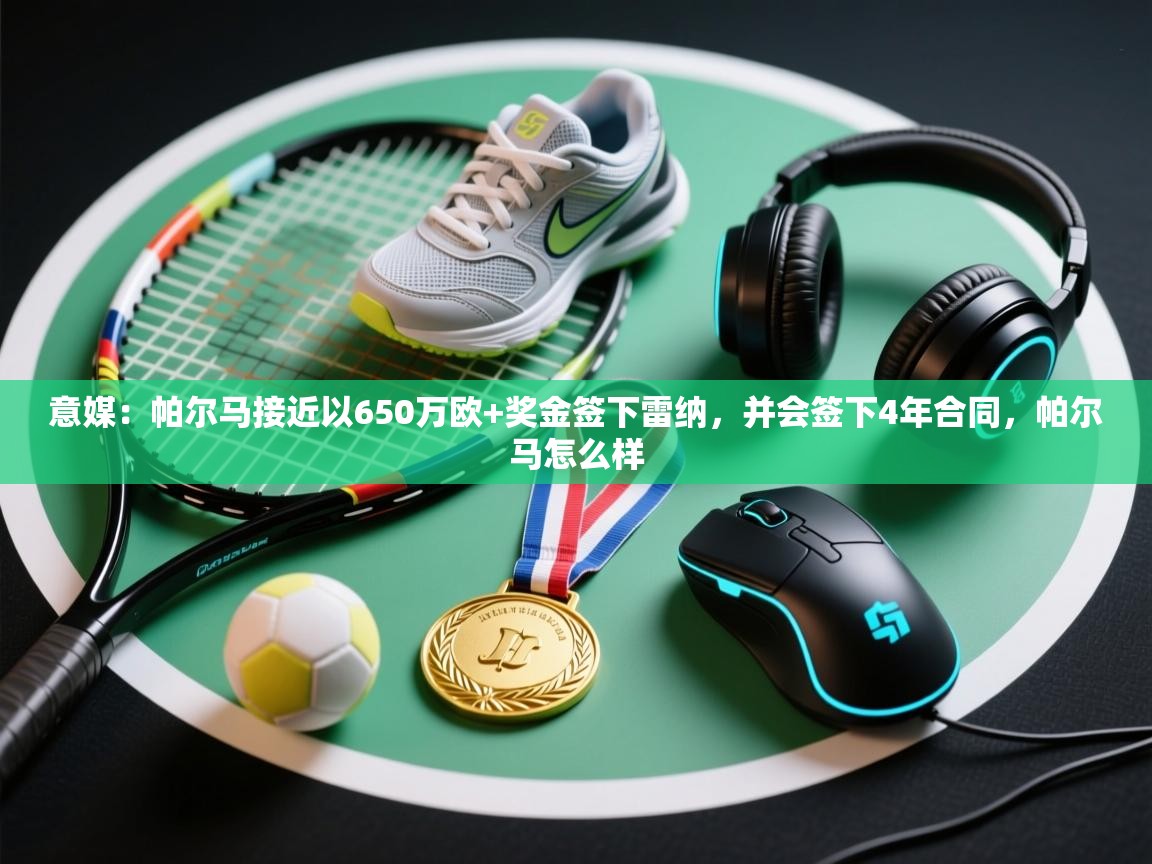 蓝鲸体育appios-意媒：帕尔马接近以650万欧+奖金签下雷纳，并会签下4年合同，帕尔马怎么样