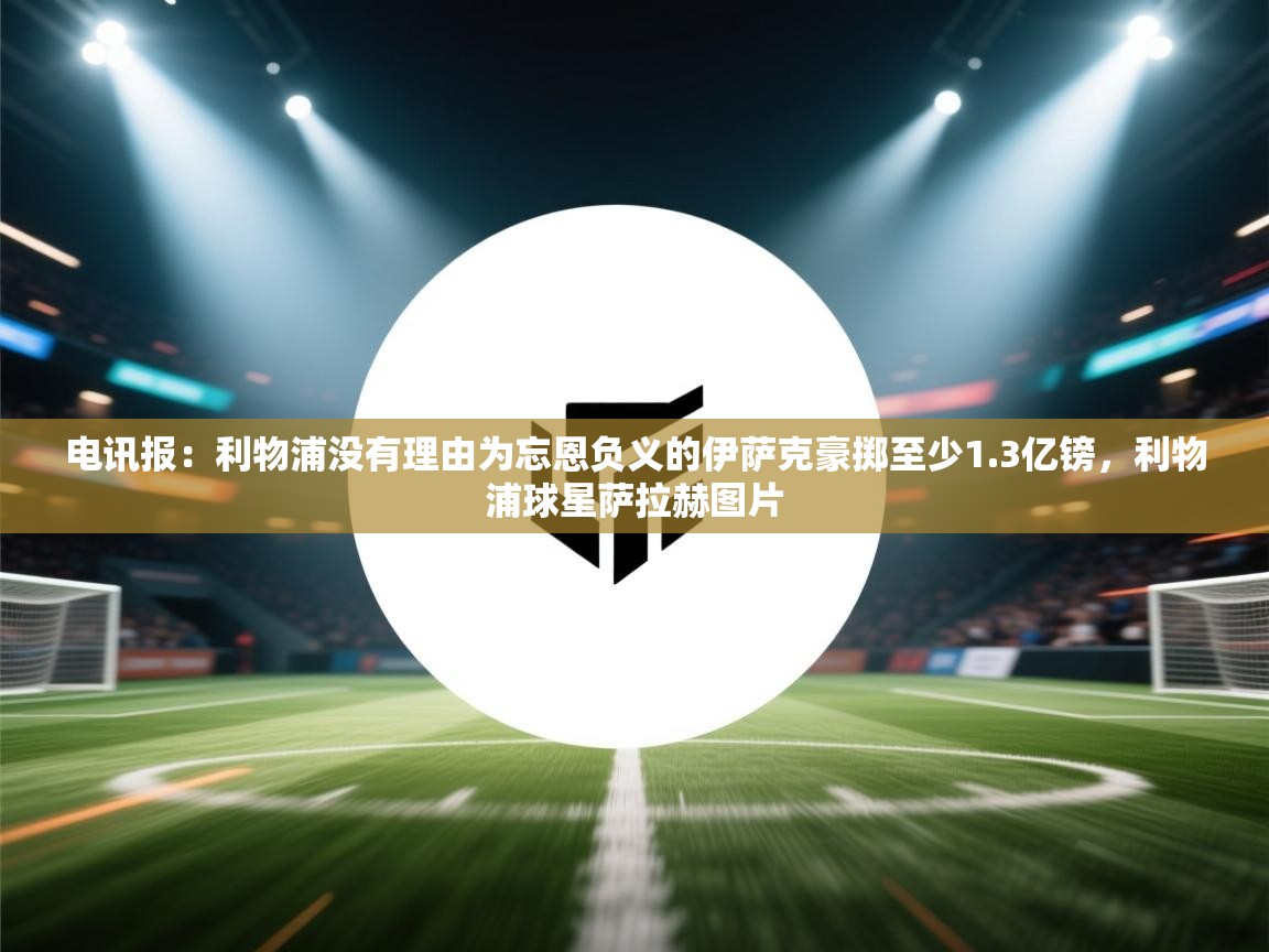 鲸蓝体育app下载-电讯报：利物浦没有理由为忘恩负义的伊萨克豪掷至少1.3亿镑，利物浦球星萨拉赫图片  第2张