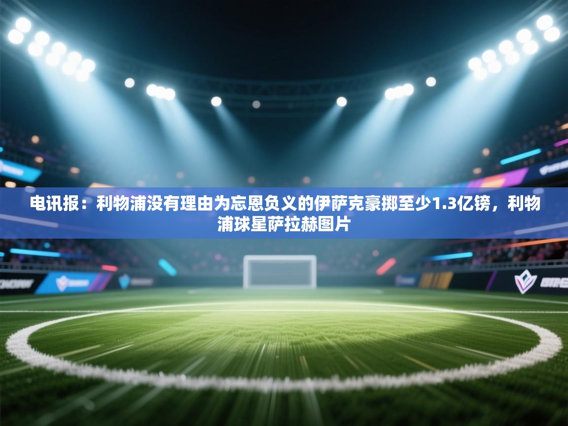 鲸蓝体育app下载-电讯报：利物浦没有理由为忘恩负义的伊萨克豪掷至少1.3亿镑，利物浦球星萨拉赫图片  第1张