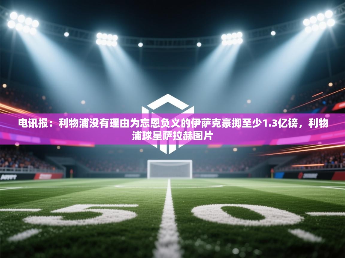 鲸蓝体育app下载-电讯报：利物浦没有理由为忘恩负义的伊萨克豪掷至少1.3亿镑，利物浦球星萨拉赫图片  第4张