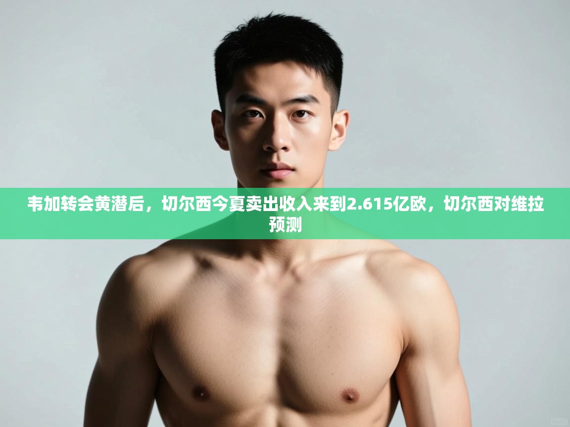 鲸蓝体育-韦加转会黄潜后,切尔西今夏卖出收入来到2.615亿欧,切尔西对维拉预测 第1张