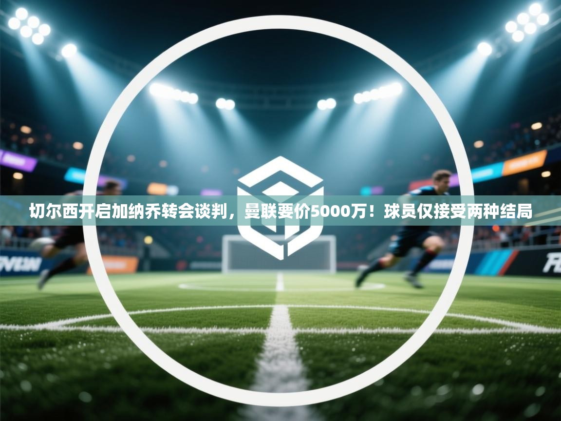 蓝鲸体育app官方下载-切尔西开启加纳乔转会谈判,曼联要价5000万!球员仅接受两种结局 第1张