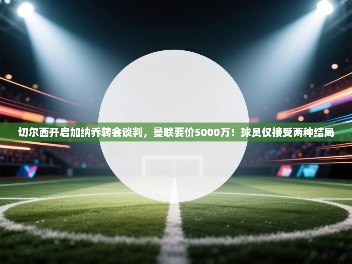 蓝鲸体育app官方下载-切尔西开启加纳乔转会谈判,曼联要价5000万!球员仅接受两种结局 第4张