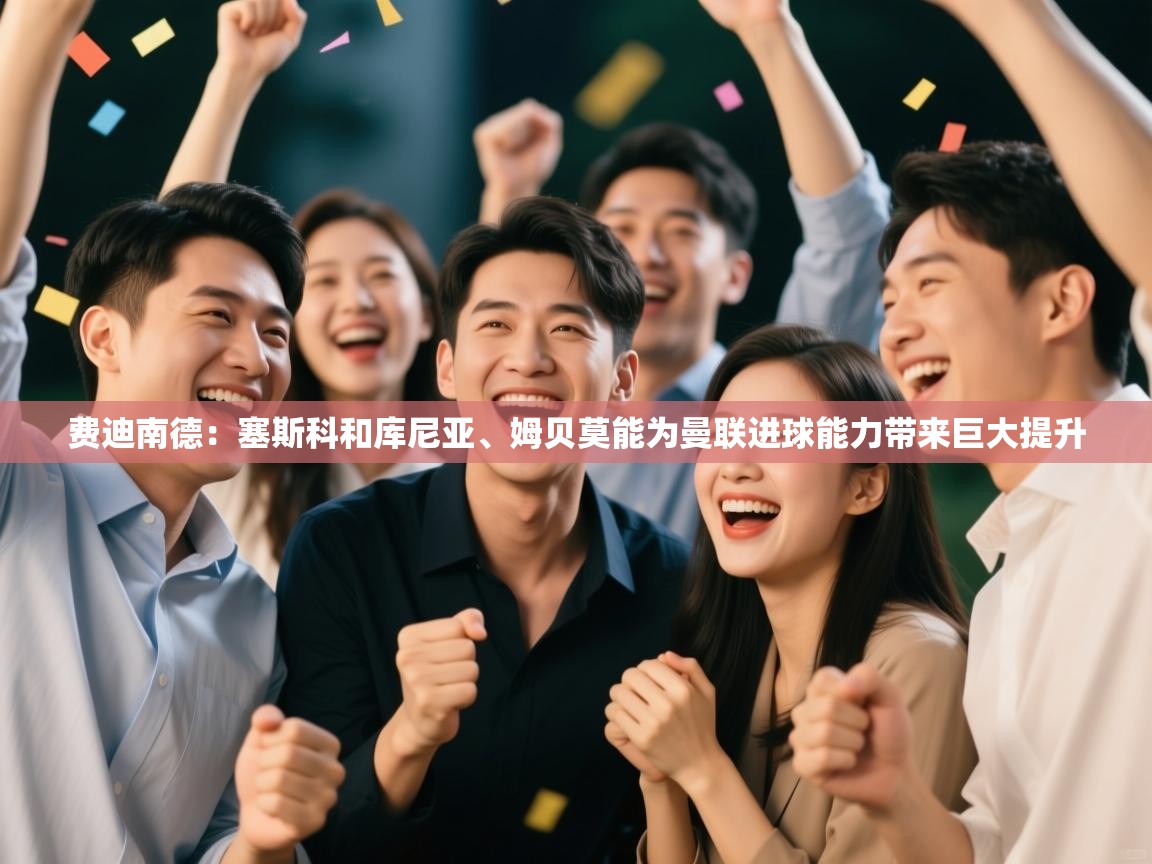 蓝鲸体育app电脑-费迪南德:塞斯科和库尼亚、姆贝莫能为曼联进球能力带来巨大提升 第2张