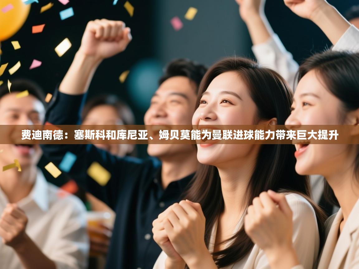 蓝鲸体育app电脑-费迪南德:塞斯科和库尼亚、姆贝莫能为曼联进球能力带来巨大提升 第3张