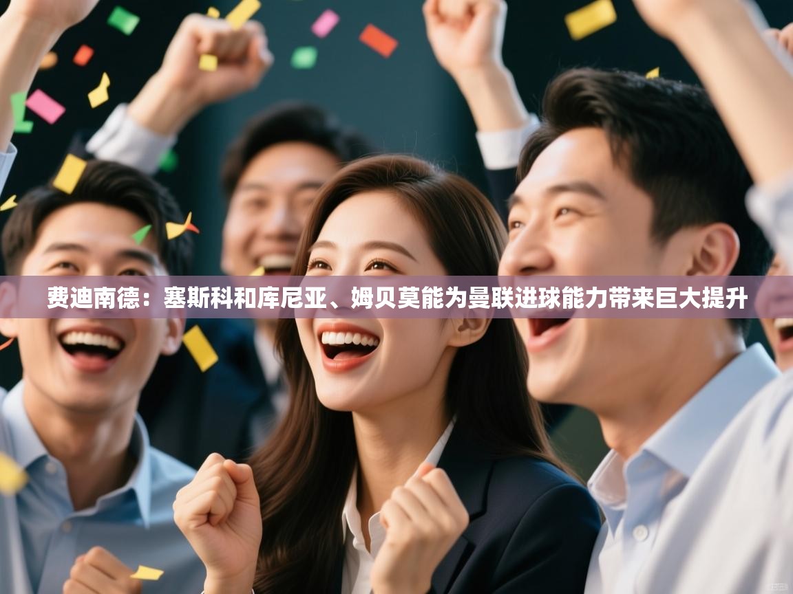 蓝鲸体育app电脑-费迪南德:塞斯科和库尼亚、姆贝莫能为曼联进球能力带来巨大提升 第4张