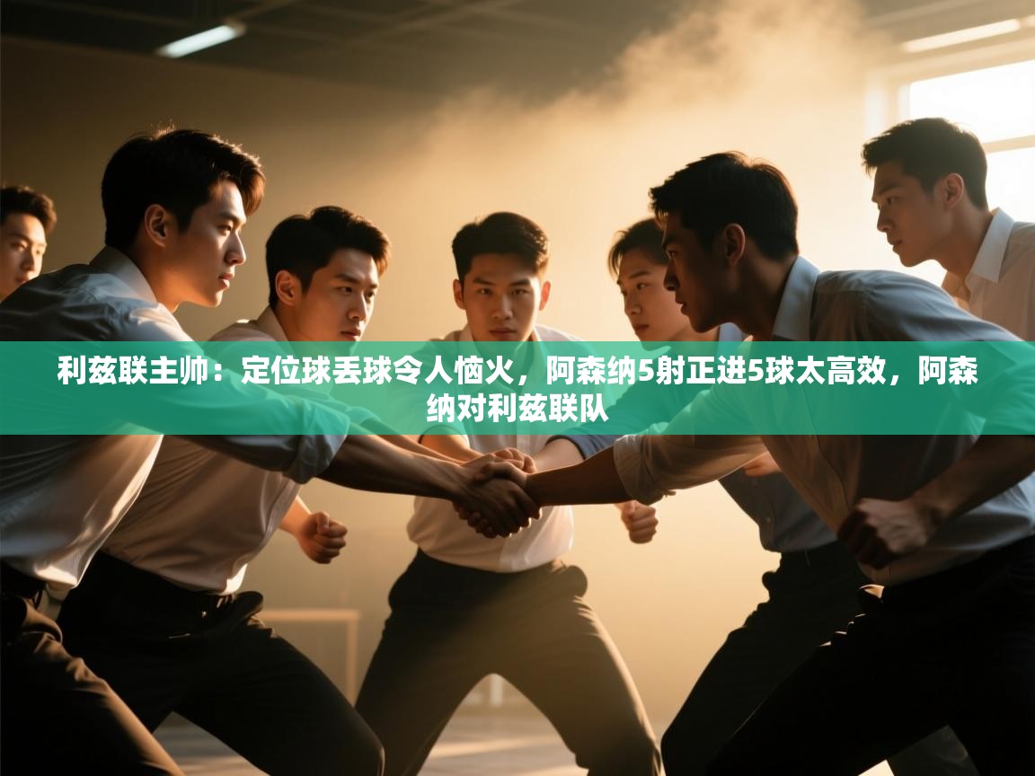 鲸蓝体育官网-利兹联主帅：定位球丢球令人恼火，阿森纳5射正进5球太高效，阿森纳对利兹联队