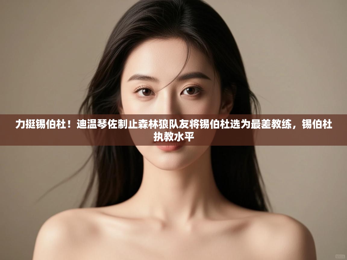 蓝鲸体育直播在线观看-力挺锡伯杜!迪温琴佐制止森林狼队友将锡伯杜选为最差教练,锡伯杜执教水平 第1张