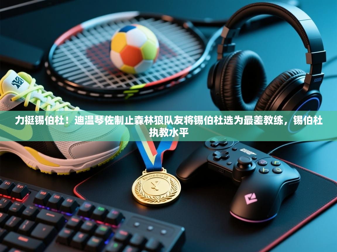 蓝鲸体育直播在线观看-力挺锡伯杜!迪温琴佐制止森林狼队友将锡伯杜选为最差教练,锡伯杜执教水平 第2张