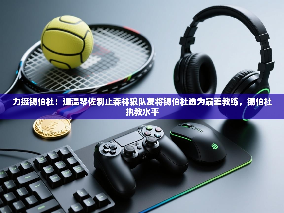 蓝鲸体育直播在线观看-力挺锡伯杜!迪温琴佐制止森林狼队友将锡伯杜选为最差教练,锡伯杜执教水平 第3张