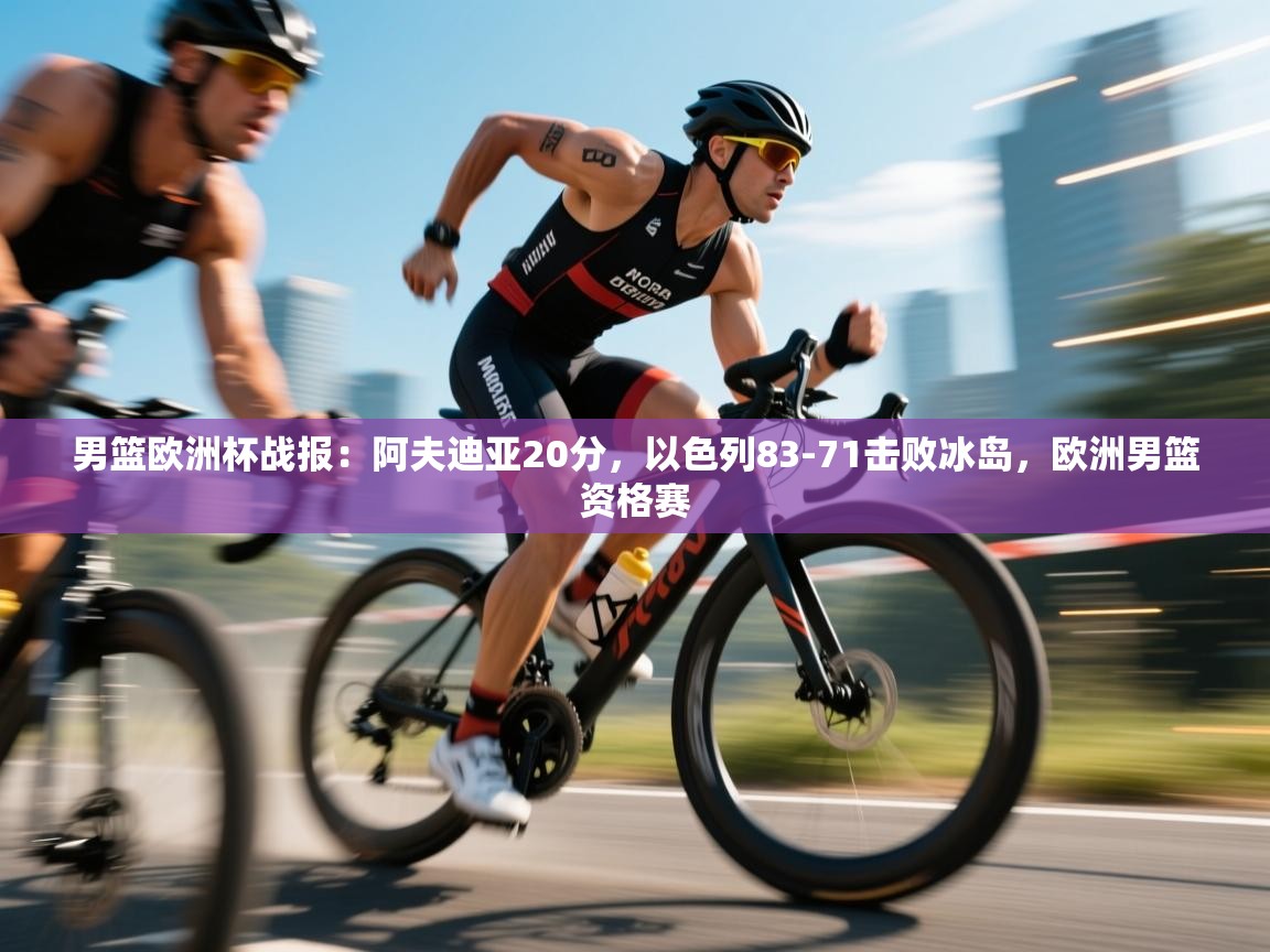 蓝鲸体育直播平台-男篮欧洲杯战报：阿夫迪亚20分，以色列83-71击败冰岛，欧洲男篮资格赛  第1张