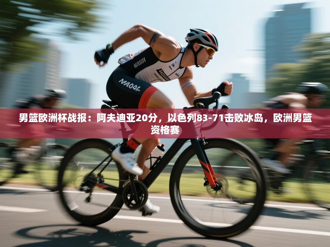 蓝鲸体育直播平台-男篮欧洲杯战报：阿夫迪亚20分，以色列83-71击败冰岛，欧洲男篮资格赛  第2张