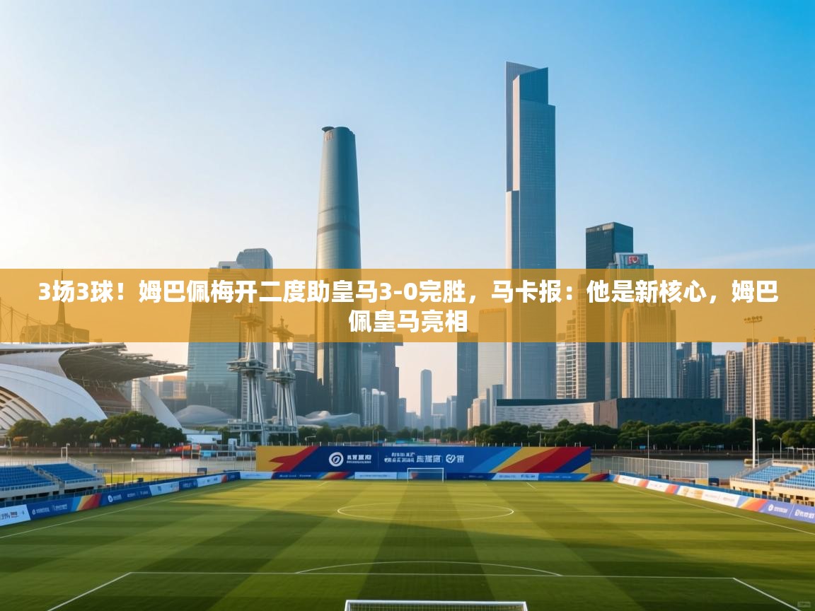 蓝鲸体育足球直播-3场3球！姆巴佩梅开二度助皇马3-0完胜，马卡报：他是新核心，姆巴佩皇马亮相