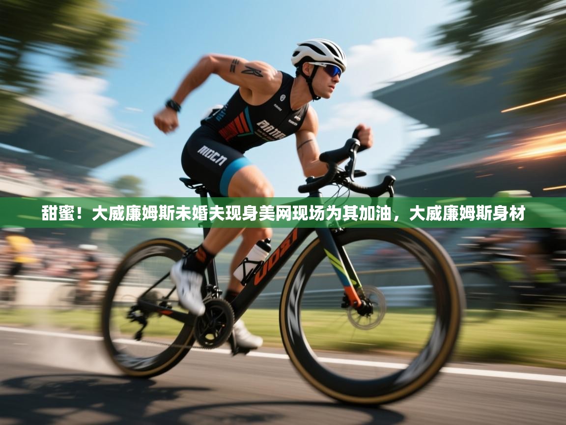 蓝鲸体育在线直播免费观看-甜蜜!大威廉姆斯未婚夫现身美网现场为其加油,大威廉姆斯身材 第2张