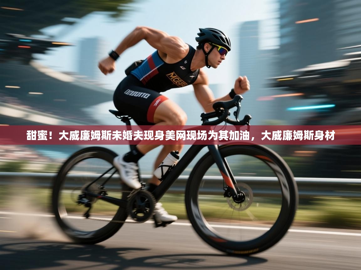 蓝鲸体育在线直播免费观看-甜蜜！大威廉姆斯未婚夫现身美网现场为其加油，大威廉姆斯身材