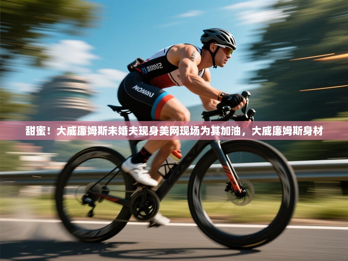 蓝鲸体育在线直播免费观看-甜蜜!大威廉姆斯未婚夫现身美网现场为其加油,大威廉姆斯身材 第3张