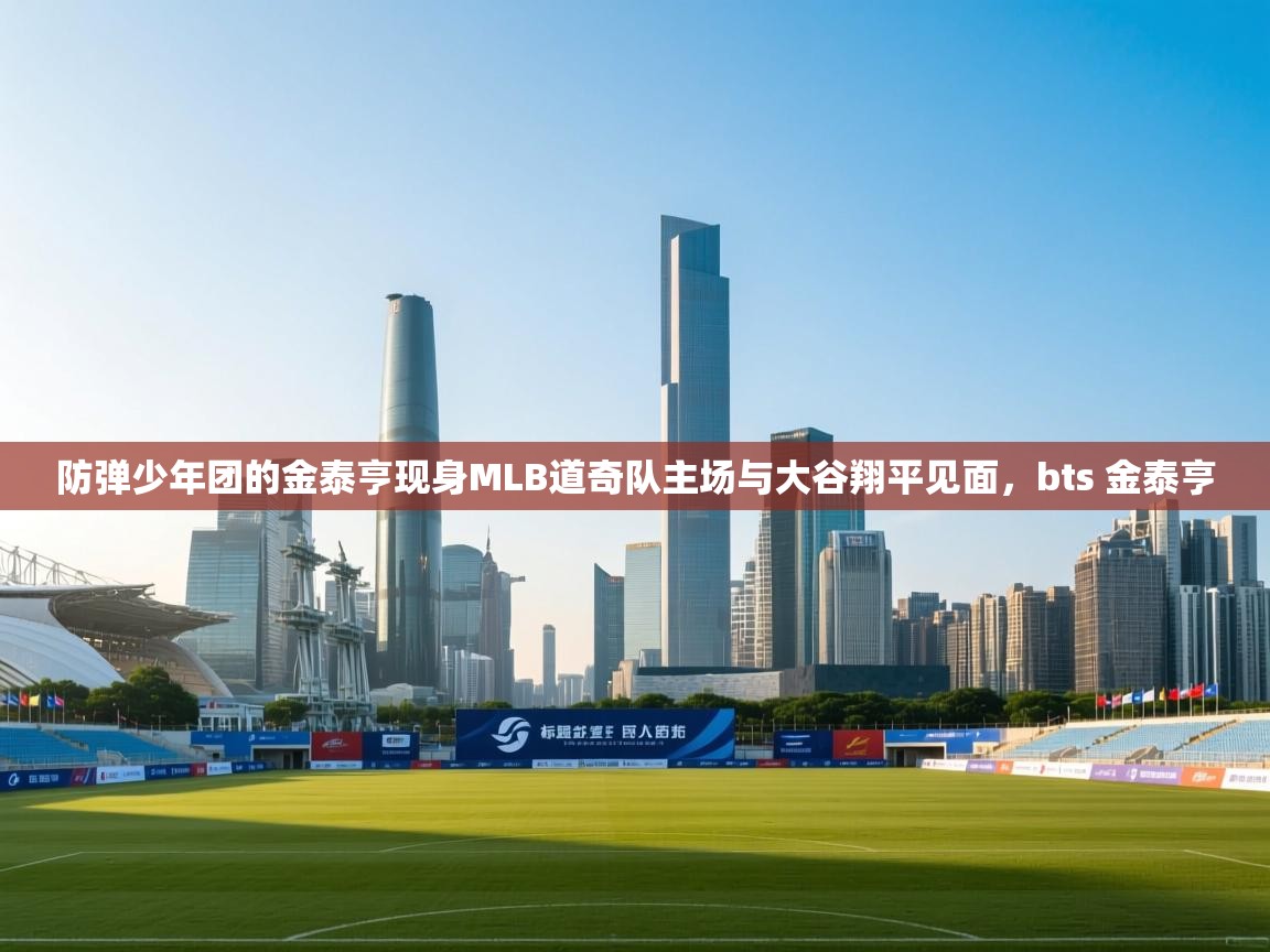 蓝鲸体育app下载官网-防弹少年团的金泰亨现身MLB道奇队主场与大谷翔平见面,bts 金泰亨 第2张