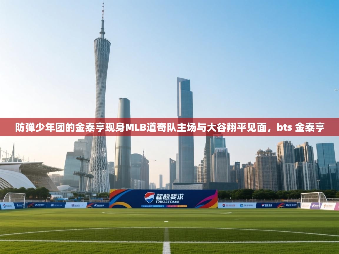 蓝鲸体育app下载官网-防弹少年团的金泰亨现身MLB道奇队主场与大谷翔平见面,bts 金泰亨 第4张