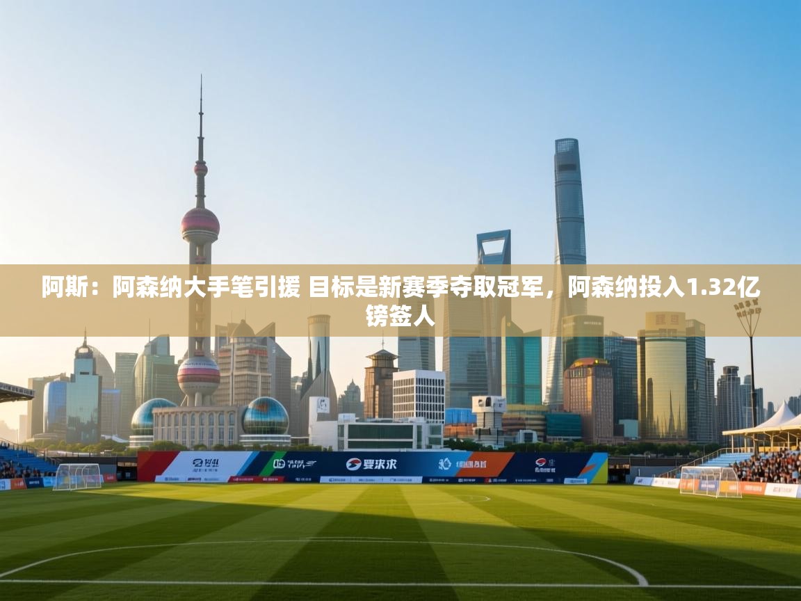 蓝鲸体育直播-阿斯:阿森纳大手笔引援 目标是新赛季夺取冠军,阿森纳投入1.32亿镑签人 第2张