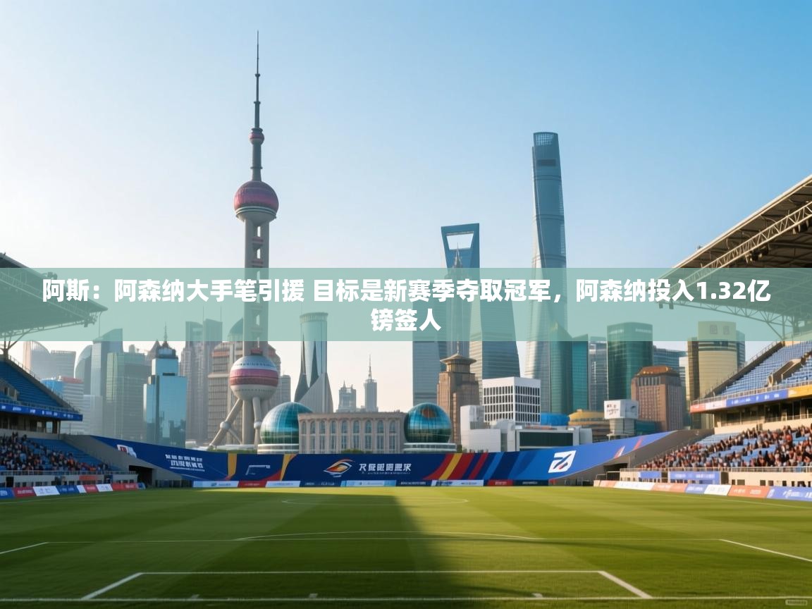 蓝鲸体育直播-阿斯:阿森纳大手笔引援 目标是新赛季夺取冠军,阿森纳投入1.32亿镑签人 第4张