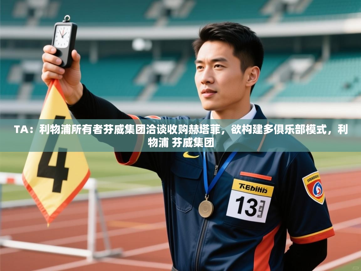 蓝鲸体育网页版网址-TA：利物浦所有者芬威集团洽谈收购赫塔菲，欲构建多俱乐部模式，利物浦 芬威集团  第2张