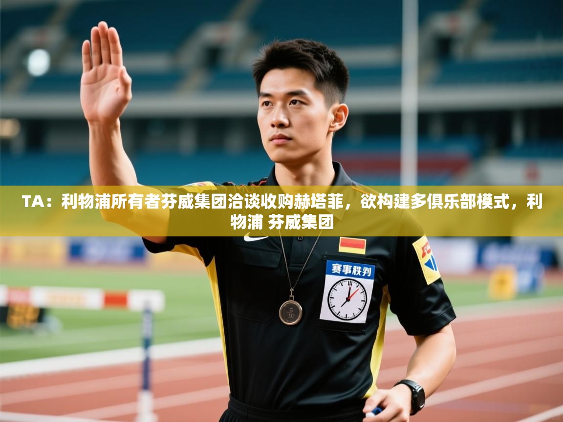 蓝鲸体育网页版网址-TA：利物浦所有者芬威集团洽谈收购赫塔菲，欲构建多俱乐部模式，利物浦 芬威集团  第3张