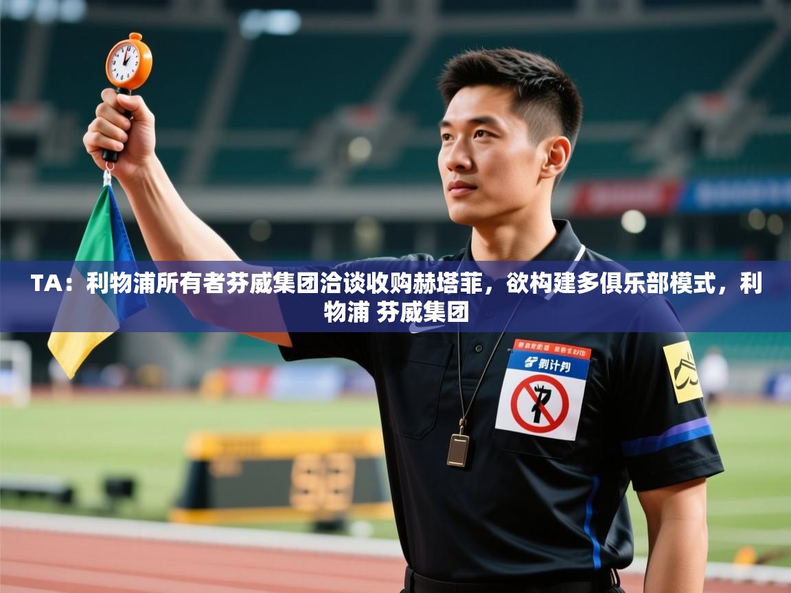 蓝鲸体育网页版网址-TA：利物浦所有者芬威集团洽谈收购赫塔菲，欲构建多俱乐部模式，利物浦 芬威集团  第4张