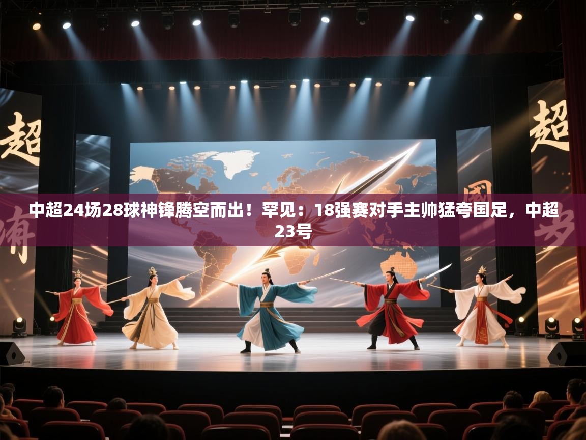 篮鲸体育入口-中超24场28球神锋腾空而出！罕见：18强赛对手主帅猛夸国足，中超23号  第4张