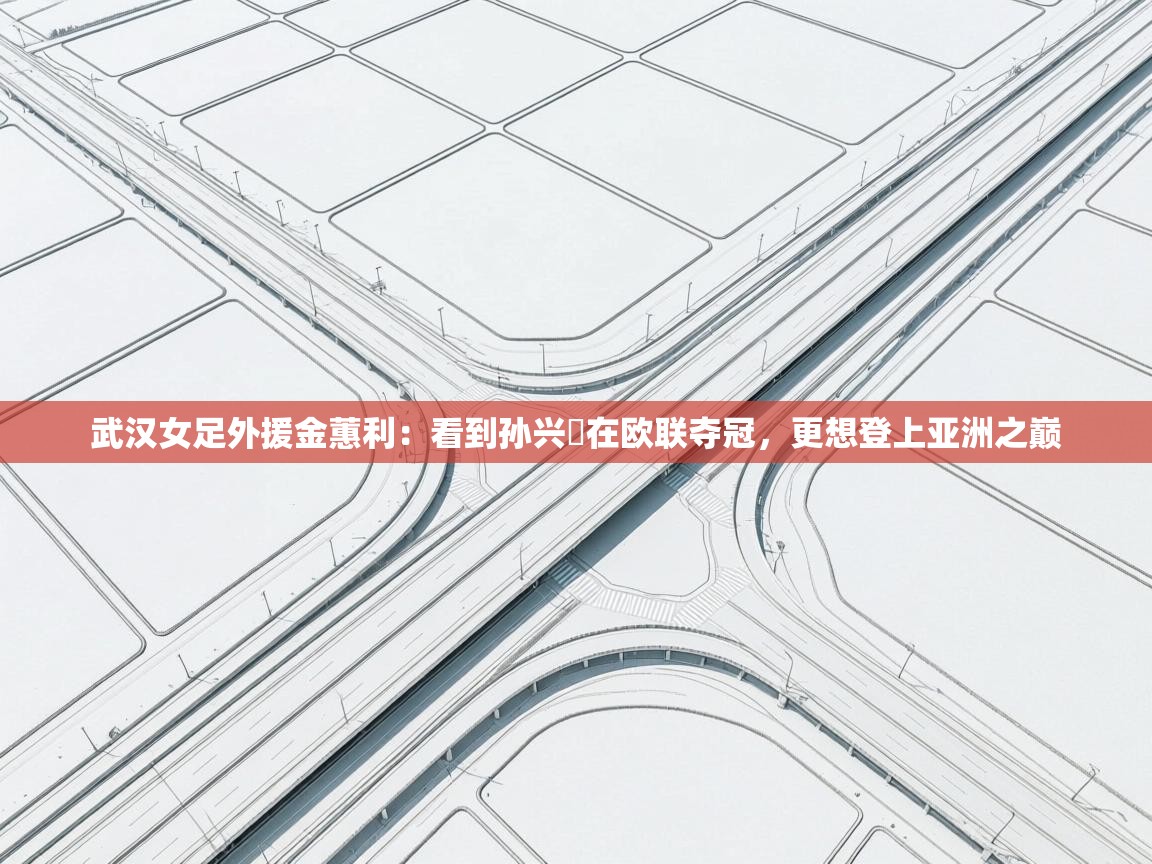 蓝鲸体育app官方下载-武汉女足外援金蕙利：看到孙兴慜在欧联夺冠，更想登上亚洲之巅  第2张