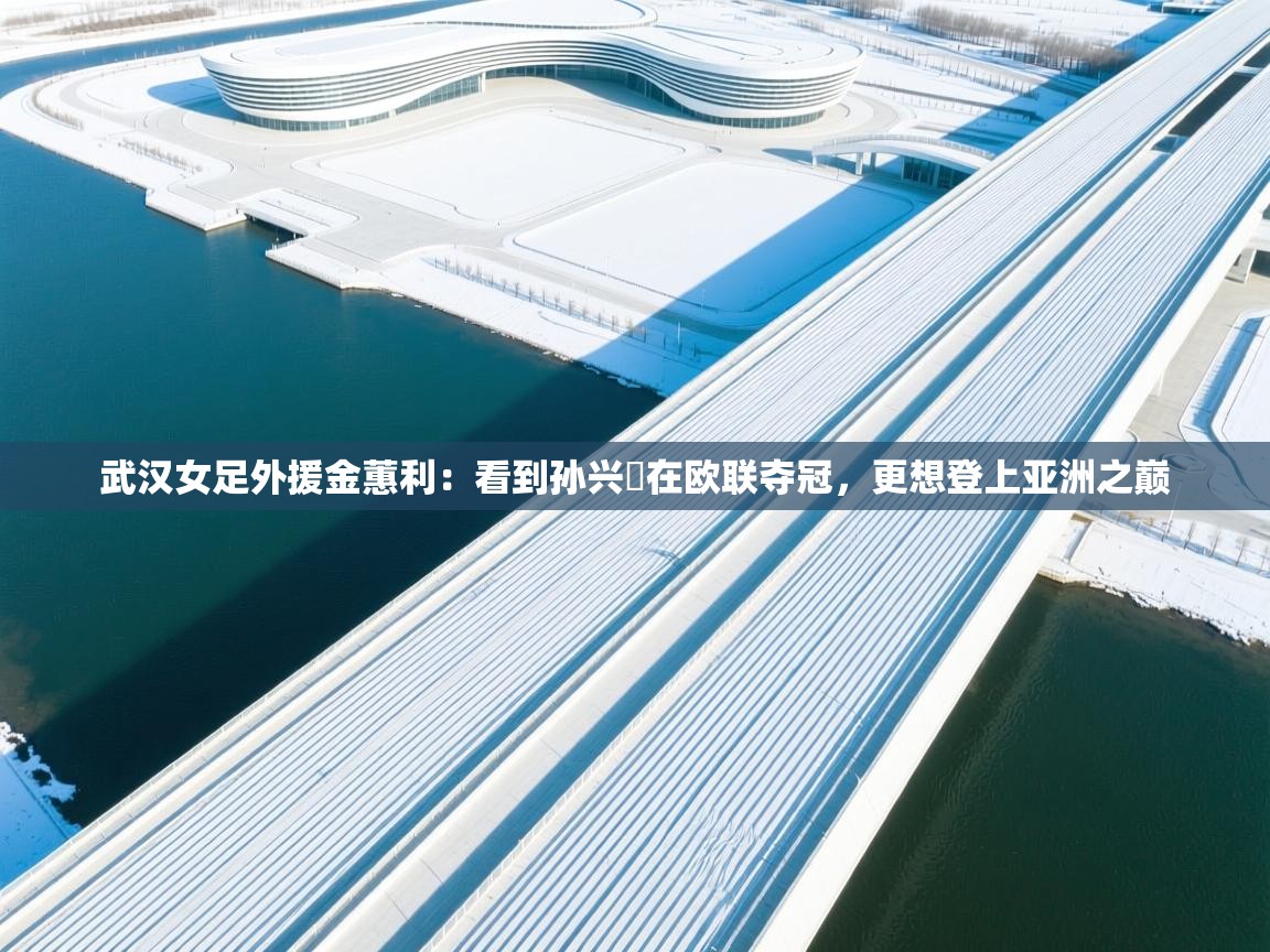 蓝鲸体育app官方下载-武汉女足外援金蕙利：看到孙兴慜在欧联夺冠，更想登上亚洲之巅  第3张