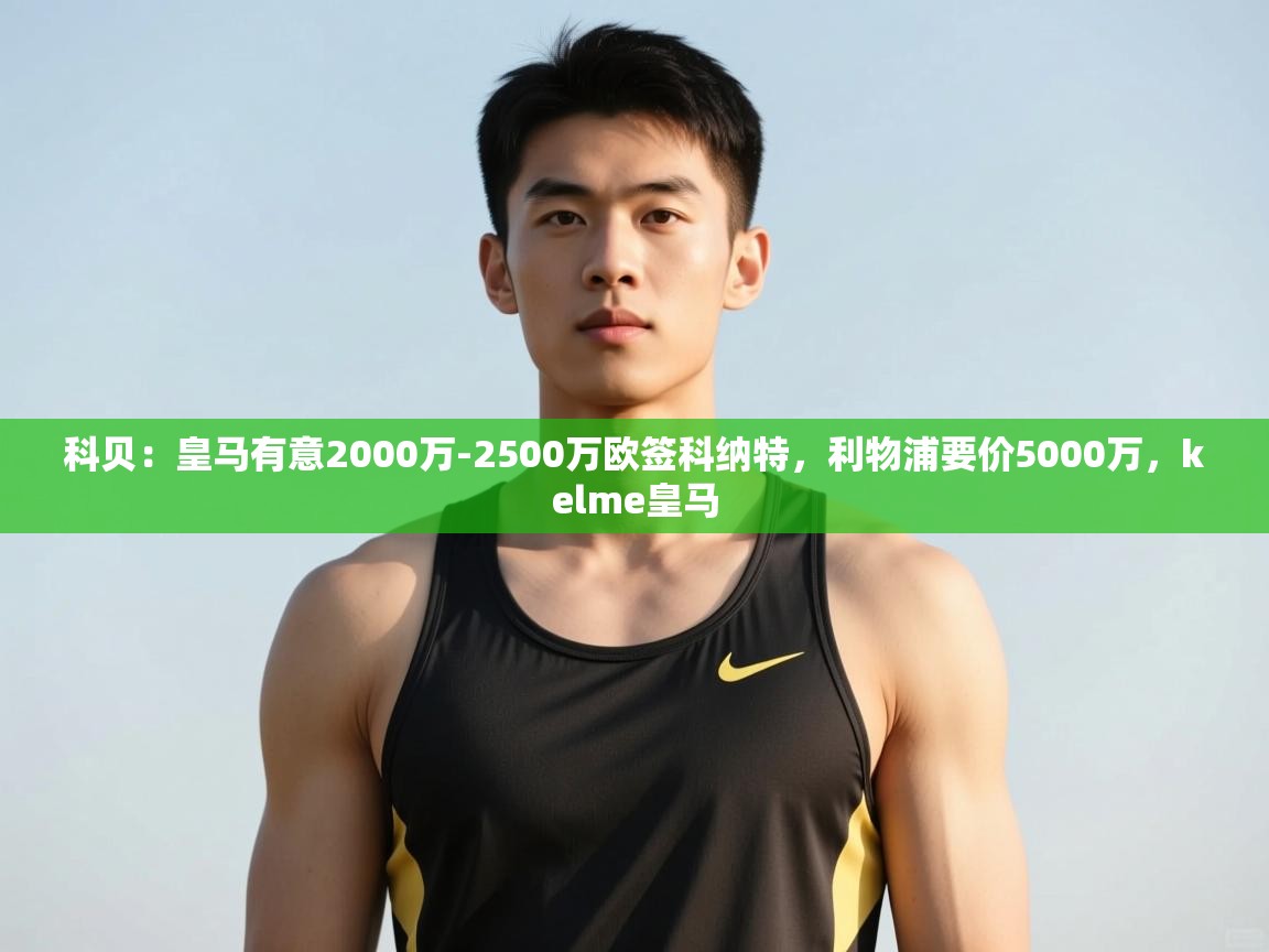 篮鲸体育入口-科贝:皇马有意2000万-2500万欧签科纳特,利物浦要价5000万,kelme皇马 第1张