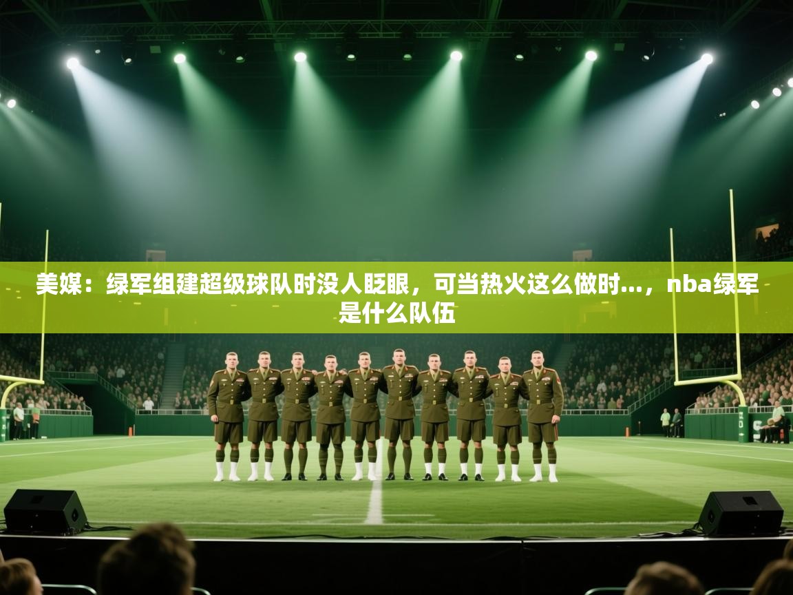 蓝鲸体育app官方入口-美媒:绿军组建超级球队时没人眨眼,可当热火这么做时...,nba绿军是什么队伍 第1张