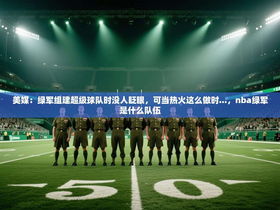 蓝鲸体育app官方入口-美媒:绿军组建超级球队时没人眨眼,可当热火这么做时...,nba绿军是什么队伍 第3张