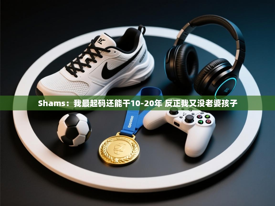 蓝鲸体育在线-Shams：我最起码还能干10-20年 反正我又没老婆孩子  第2张