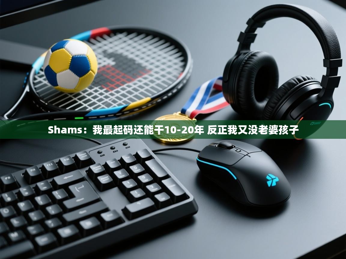 蓝鲸体育在线-Shams：我最起码还能干10-20年 反正我又没老婆孩子  第4张