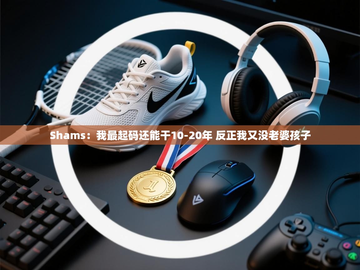 蓝鲸体育在线-Shams：我最起码还能干10-20年 反正我又没老婆孩子  第3张