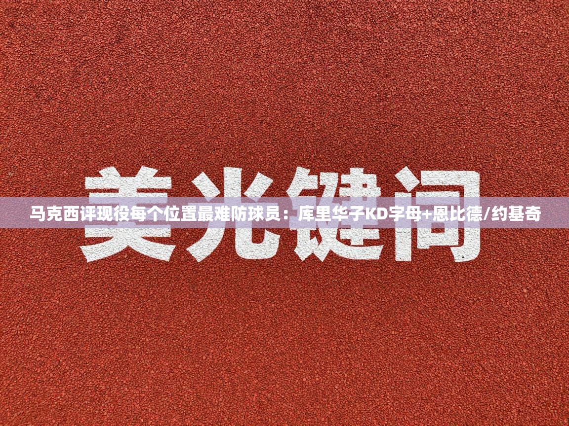 蓝鲸体育在线直播免费观看-马克西评现役每个位置最难防球员：库里华子KD字母+恩比德/约基奇  第3张