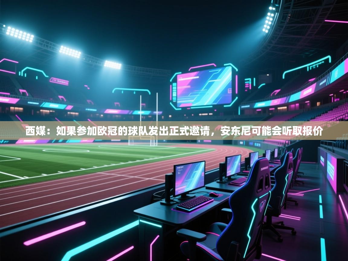 蓝鲸体育网页版入口-西媒：如果参加欧冠的球队发出正式邀请，安东尼可能会听取报价