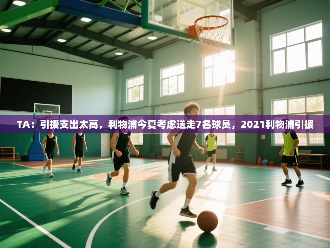 蓝鲸体育app下载-TA：引援支出太高，利物浦今夏考虑送走7名球员，2021利物浦引援  第1张